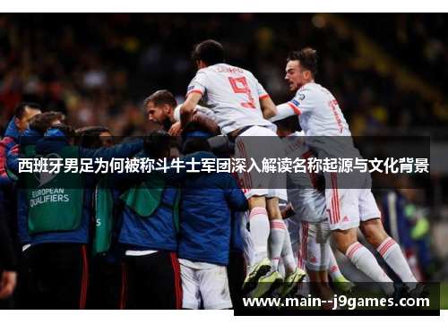 西班牙男足为何被称斗牛士军团深入解读名称起源与文化背景