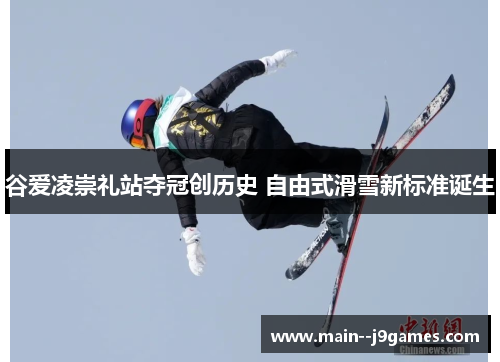 谷爱凌崇礼站夺冠创历史 自由式滑雪新标准诞生