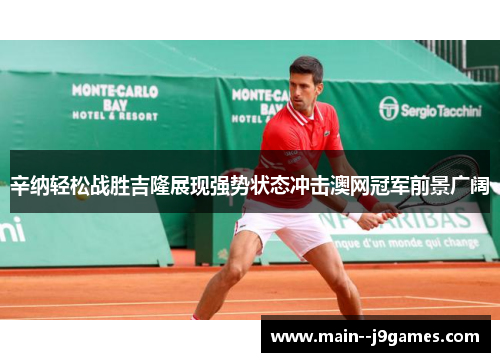 辛纳轻松战胜吉隆展现强势状态冲击澳网冠军前景广阔
