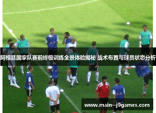 阿根廷国家队赛前终极训练全景体验揭秘 战术布置与球员状态分析