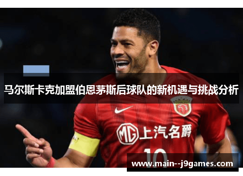 马尔斯卡克加盟伯恩茅斯后球队的新机遇与挑战分析