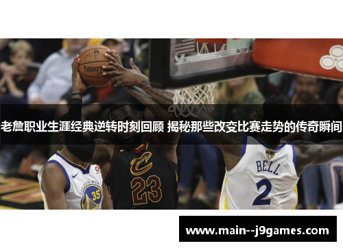 老詹职业生涯经典逆转时刻回顾 揭秘那些改变比赛走势的传奇瞬间