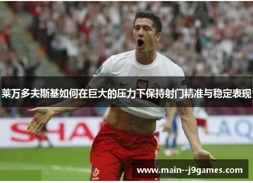 莱万多夫斯基如何在巨大的压力下保持射门精准与稳定表现
