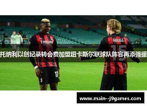 托纳利以创纪录转会费加盟纽卡斯尔联球队阵容再添强援